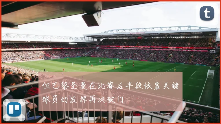 但巴黎圣曼在比赛后半段依靠关键球员的发挥再次破门