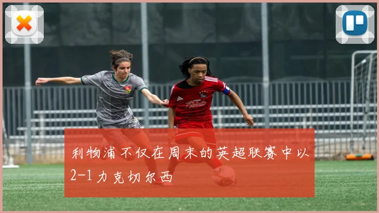 利物浦不仅在周末的英超联赛中以2-1力克切尔西