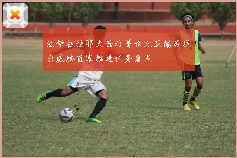 法伊祖拉耶夫面对哥伦比亚能否送出威胁直塞推进任务看点