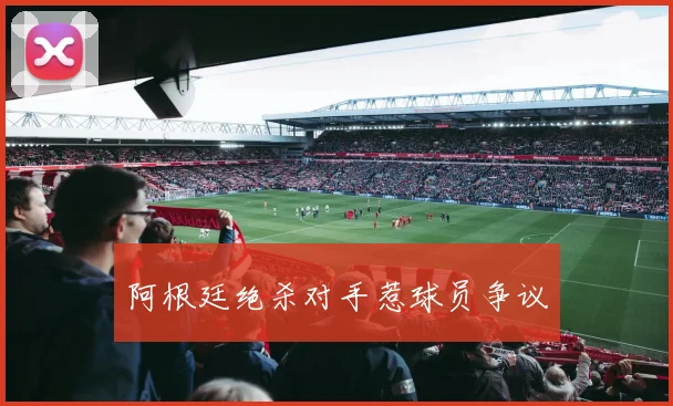 阿根廷绝杀对手惹球员争议