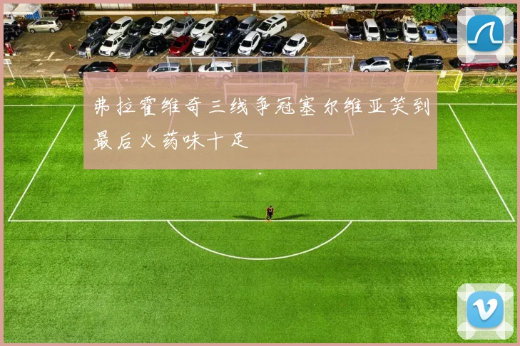 弗拉霍维奇三线争冠塞尔维亚笑到最后火药味十足