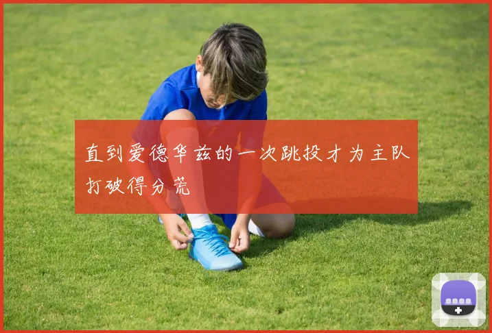 直到爱德华兹的一次跳投才为主队打破得分荒