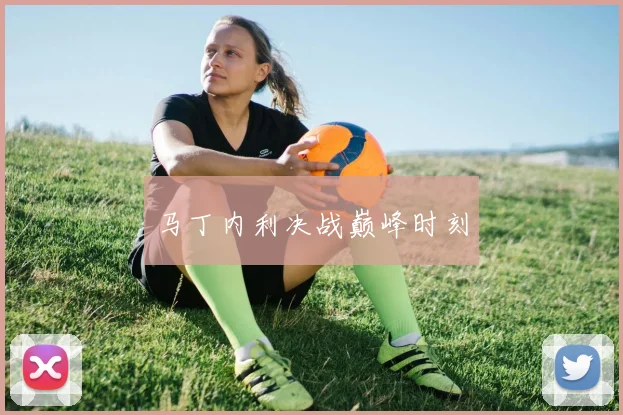 马丁内利决战巅峰时刻