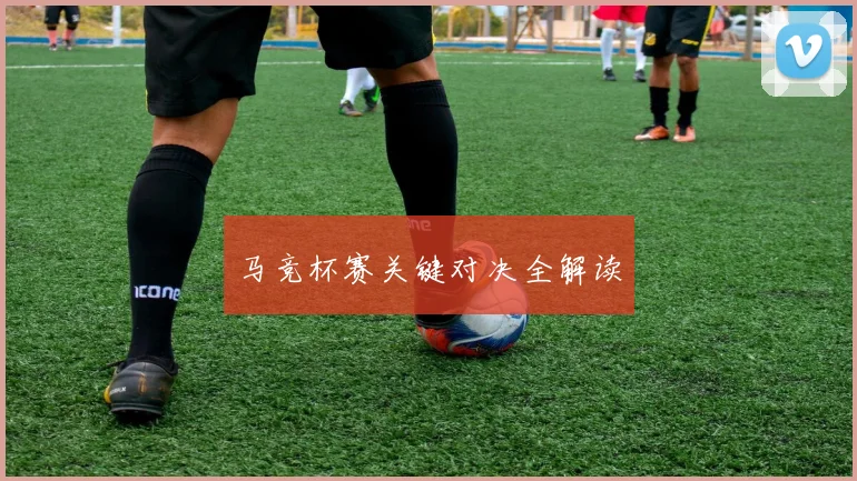 马竞杯赛关键对决全解读