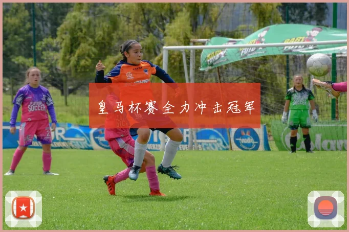 皇马杯赛全力冲击冠军
