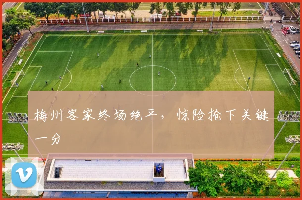 梅州客家终场绝平，惊险抢下关键一分