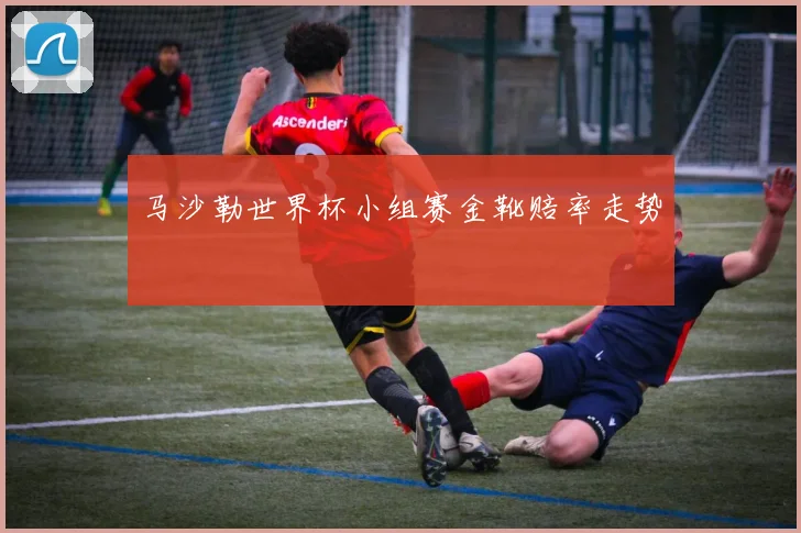 马沙勒世界杯小组赛金靴赔率走势