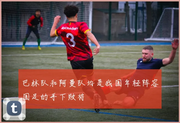 巴林队和阿曼队均是我国年轻阵容国足的手下败将