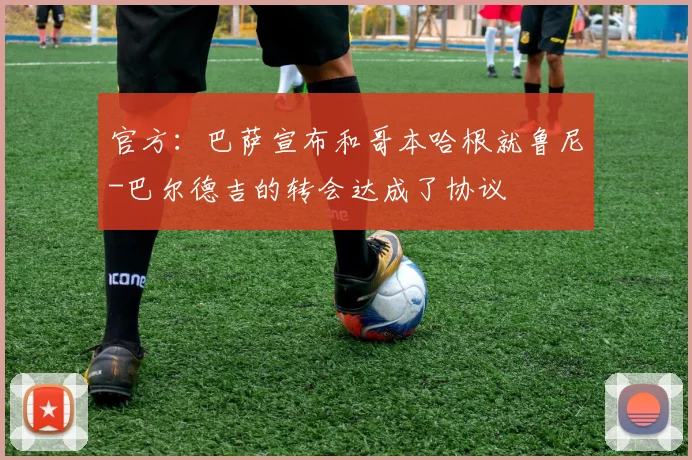 官方：巴萨宣布和哥本哈根就鲁尼-巴尔德吉的转会达成了协议