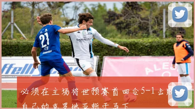 必须在主场将世预赛首回合5-1击败自己的克罗地亚斩于马下