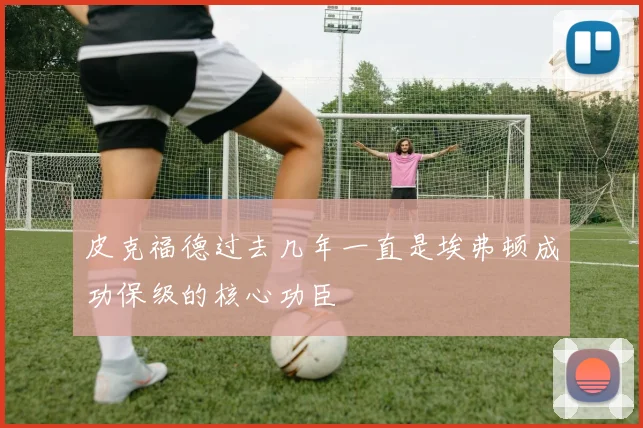 皮克福德过去几年一直是埃弗顿成功保级的核心功臣