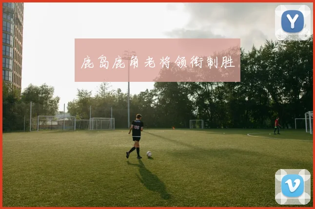 鹿岛鹿角老将领衔制胜