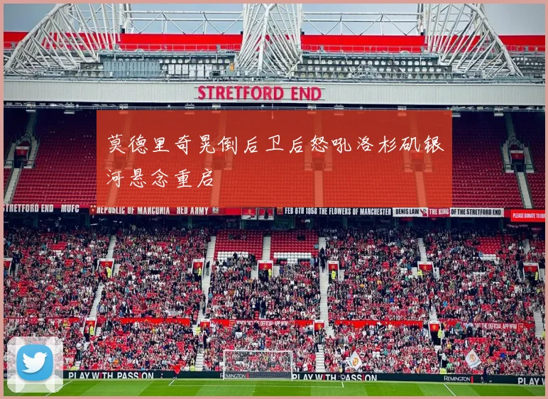 莫德里奇晃倒后卫后怒吼洛杉矶银河悬念重启