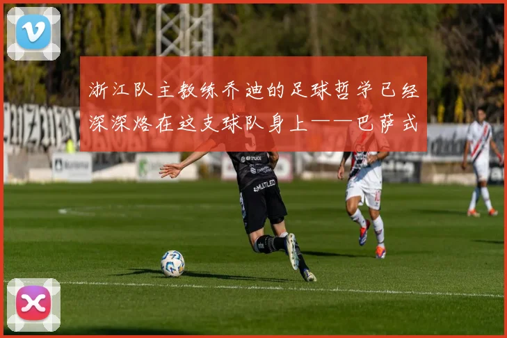 浙江队主教练乔迪的足球哲学已经深深烙在这支球队身上——巴萨式传控