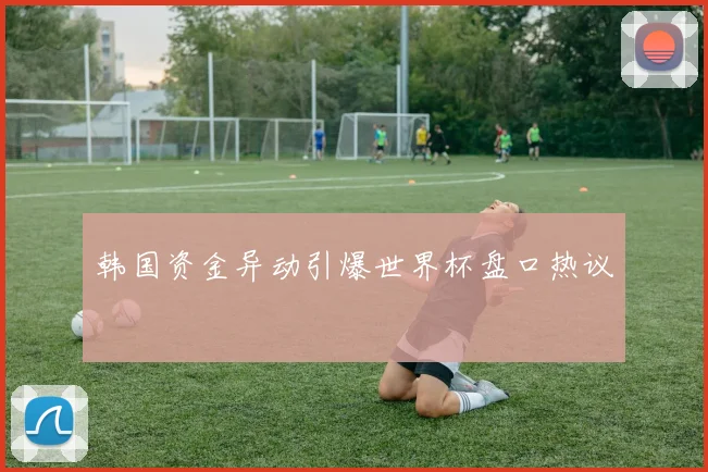 韩国资金异动引爆世界杯盘口热议