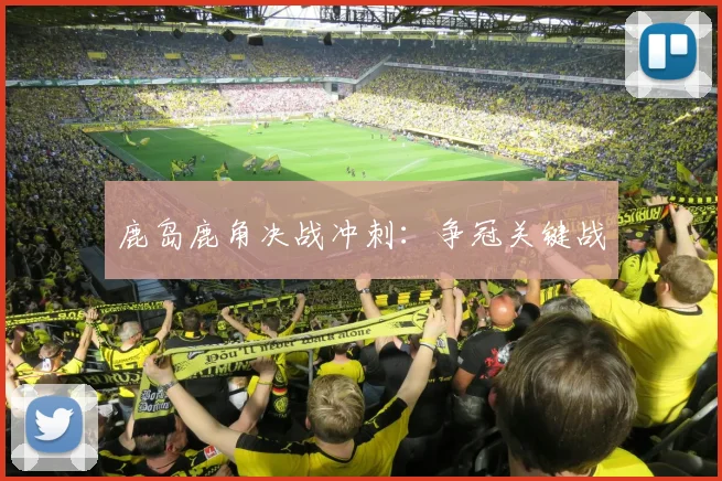 鹿岛鹿角决战冲刺：争冠关键战
