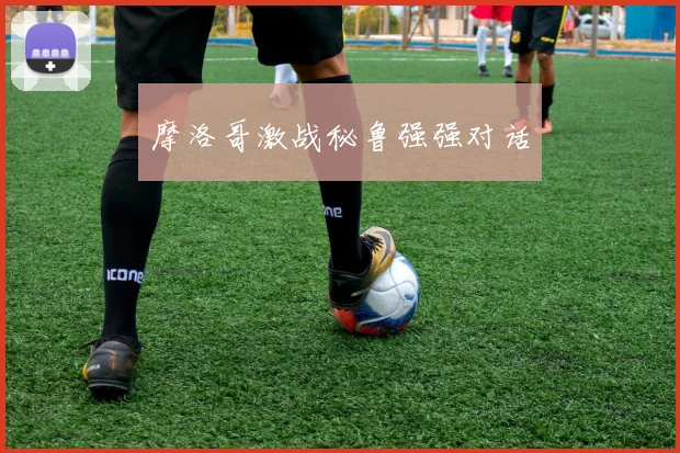 摩洛哥激战秘鲁强强对话