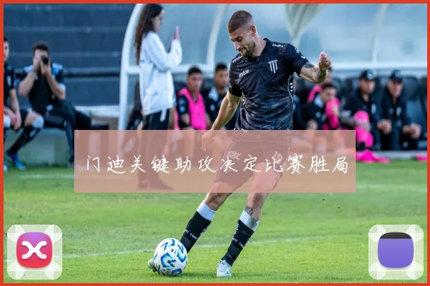 门迪关键助攻决定比赛胜局