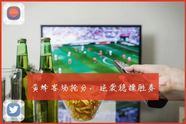 黄蜂客场抢分，逆袭稳操胜券