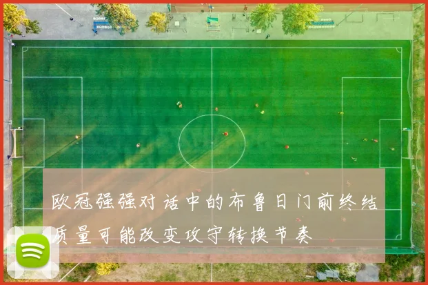 欧冠强强对话中的布鲁日门前终结质量可能改变攻守转换节奏