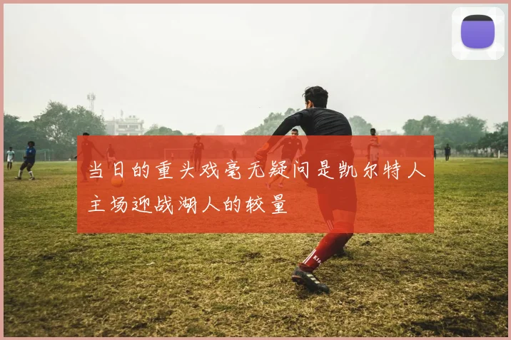 当日的重头戏毫无疑问是凯尔特人主场迎战湖人的较量