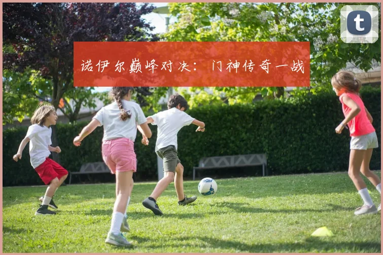 诺伊尔巅峰对决：门神传奇一战