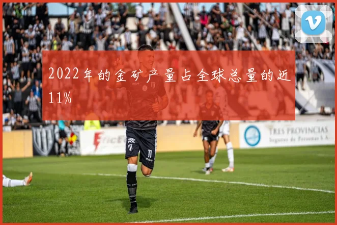 2022年的金矿产量占全球总量的近11%