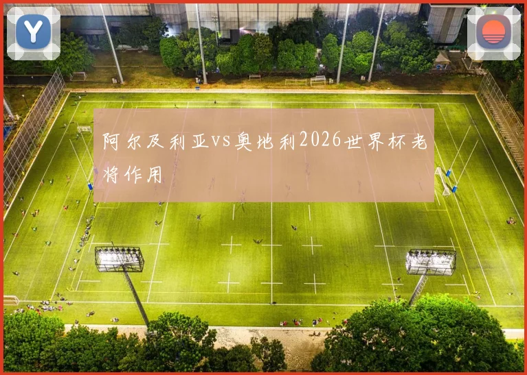 阿尔及利亚vs奥地利2026世界杯老将作用