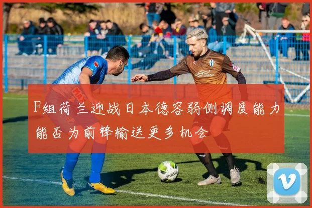 F组荷兰迎战日本德容弱侧调度能力能否为前锋输送更多机会