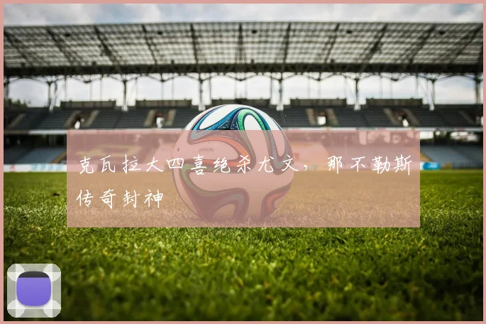克瓦拉大四喜绝杀尤文,那不勒斯传奇封神
