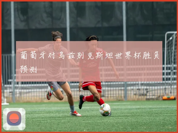 葡萄牙对乌兹别克斯坦世界杯胜负预测