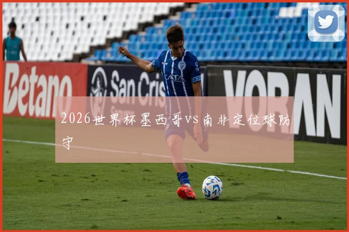 2026世界杯墨西哥vs南非定位球防守