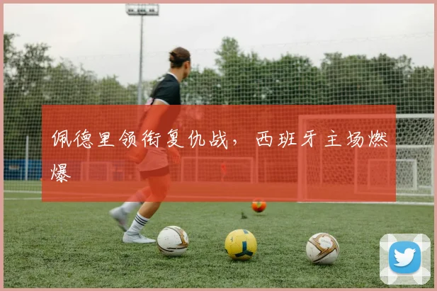 佩德里领衔复仇战,西班牙主场燃爆