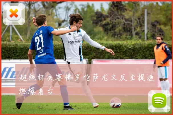 超级杯决赛佛罗伦萨尤文反击提速燃爆看台