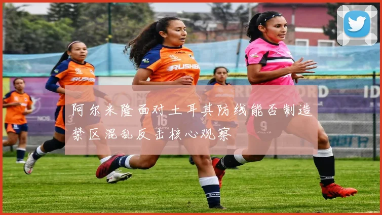 阿尔米隆面对土耳其防线能否制造禁区混乱反击核心观察