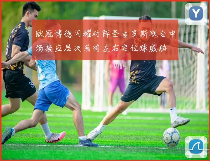 欧冠博德闪耀对阵圣吉罗斯联合中场接应层次或将左右定位球威胁