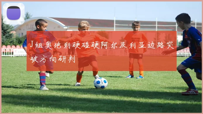 J组奥地利硬碰硬阿尔及利亚边路突破方向研判