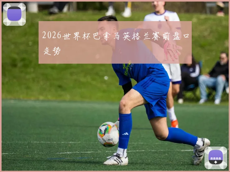 2026世界杯巴拿马英格兰赛前盘口走势