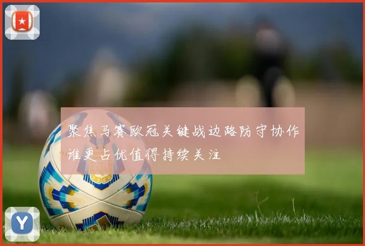 聚焦马赛欧冠关键战边路防守协作谁更占优值得持续关注
