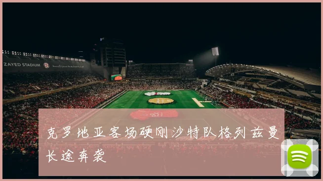 克罗地亚客场硬刚沙特队格列兹曼长途奔袭