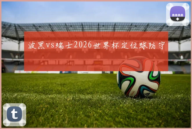 波黑vs瑞士2026世界杯定位球防守
