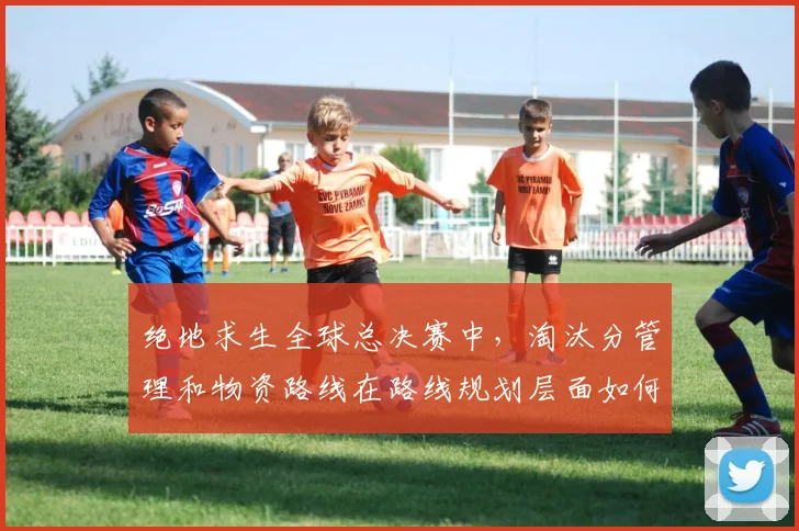 绝地求生全球总决赛中,淘汰分管理和物资路线在路线规划层面如何取得平衡