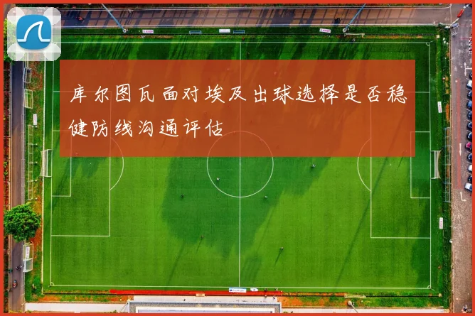 库尔图瓦面对埃及出球选择是否稳健防线沟通评估
