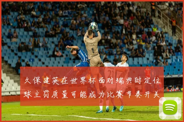 久保建英在世界杯面对瑞典时定位球主罚质量可能成为比赛节奏开关