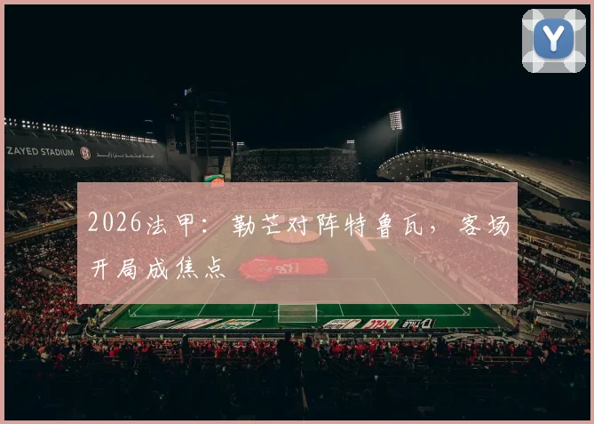 2026法甲：勒芒对阵特鲁瓦，客场开局成焦点