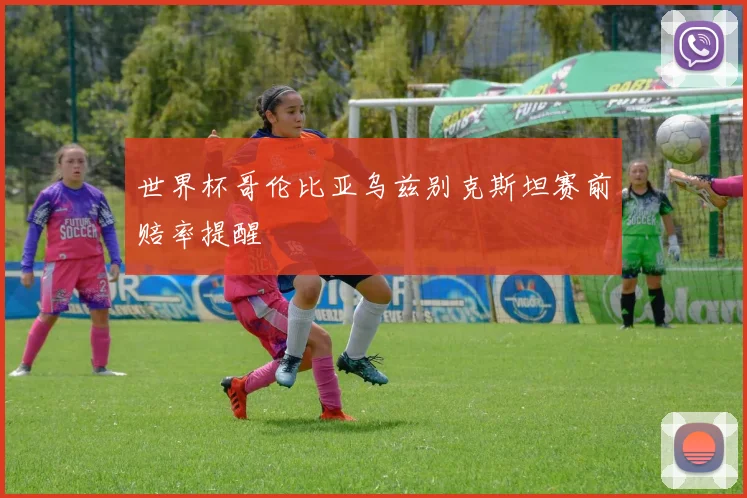 世界杯哥伦比亚乌兹别克斯坦赛前赔率提醒