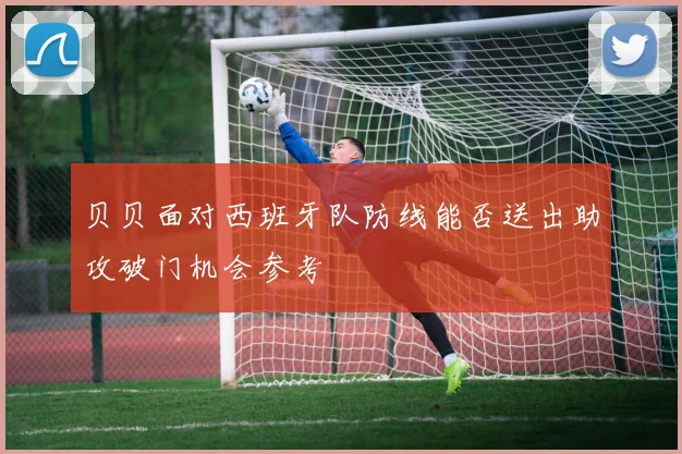 贝贝面对西班牙队防线能否送出助攻破门机会参考