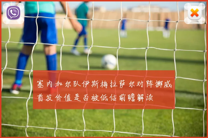 塞内加尔队伊斯梅拉萨尔对阵挪威首发价值是否被低估前瞻解读