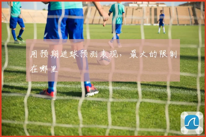 用预期进球预测表现，最大的限制在哪里