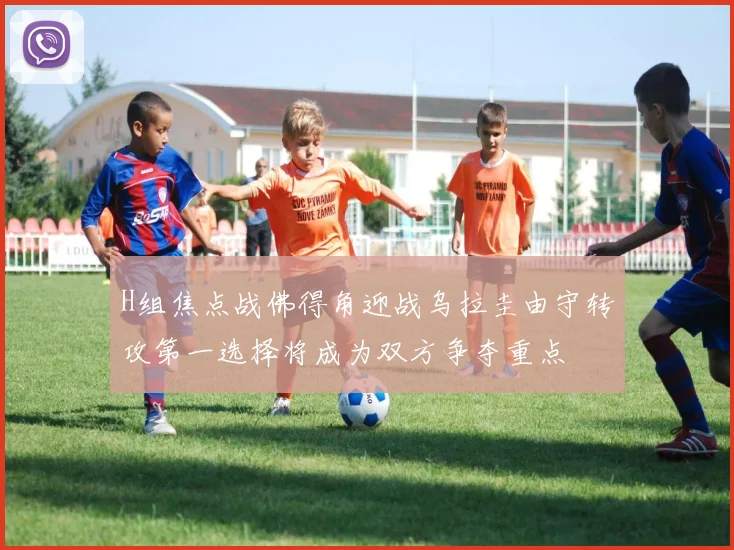 H组焦点战佛得角迎战乌拉圭由守转攻第一选择将成为双方争夺重点